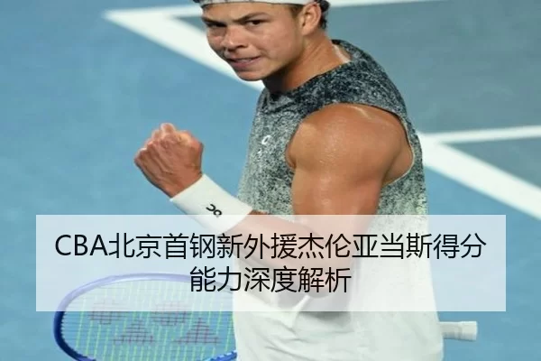 CBA北京首钢新外援杰伦亚当斯得分能力深度解析