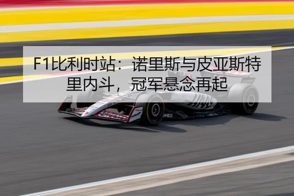 F1比利时站：诺里斯与皮亚斯特里内斗，冠军悬念再起