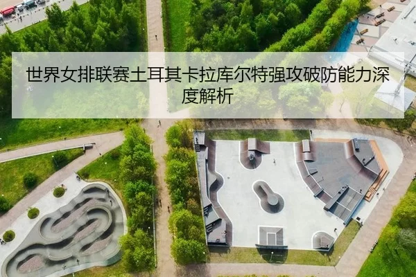 世界女排联赛土耳其卡拉库尔特强攻破防能力深度解析