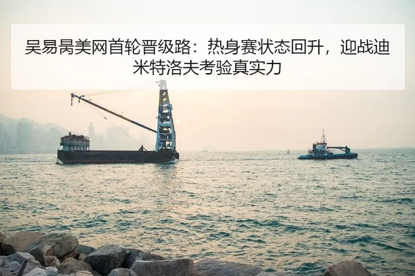 吴易昺美网首轮晋级路：热身赛状态回升，迎战迪米特洛夫考验真实力