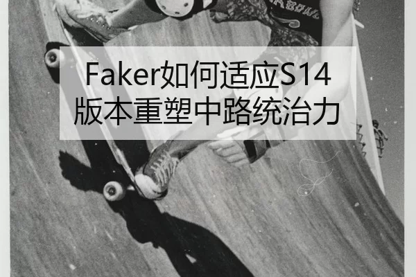 Faker如何适应S14版本重塑中路统治力