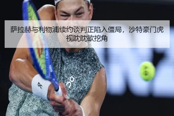 萨拉赫与利物浦续约谈判正陷入僵局，沙特豪门虎视眈眈欲挖角