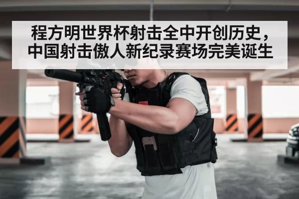 程方明世界杯射击全中开创历史，中国射击傲人新纪录赛场完美诞生