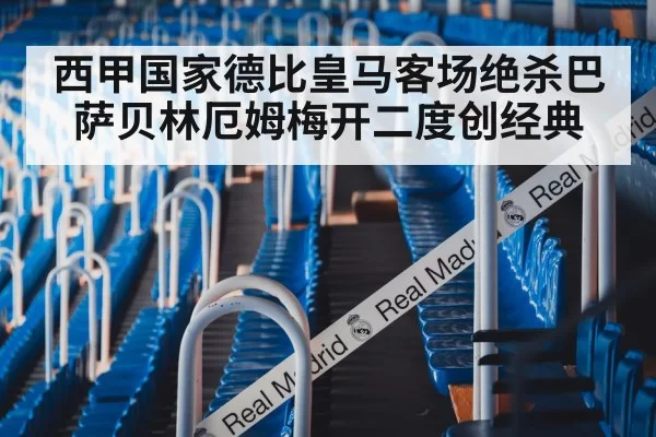 西甲国家德比皇马客场绝杀巴萨贝林厄姆梅开二度创经典