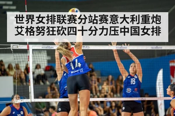 世界女排联赛分站赛意大利重炮艾格努狂砍四十分力压中国女排
