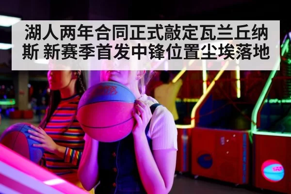 湖人两年合同正式敲定瓦兰丘纳斯 新赛季首发中锋位置尘埃落地